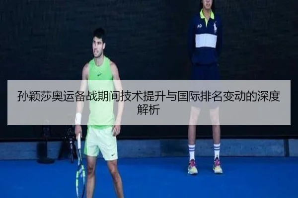 孙颖莎奥运备战期间技术提升与国际排名变动的深度解析